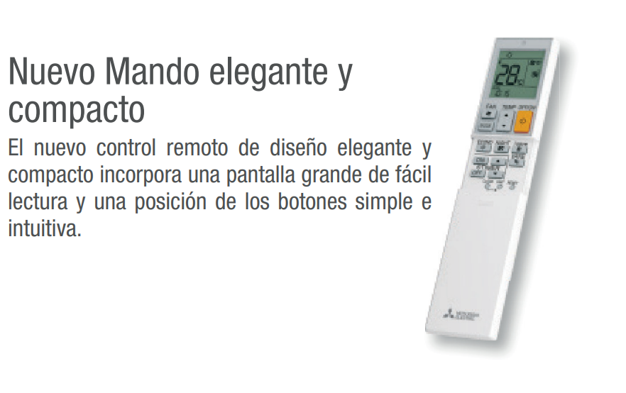 Mando a distancia compacto y fácil de utilizar La serie MSZ-BT incluye un mando de diseño compacto y elegante, con una pantalla de fácil lectura y una disposición sencilla de los botones.  Mitsubishi ha diseñado el control para que las funciones principales resulten intuitivas sin necesidad de complicar el manejo diario del equipo. 